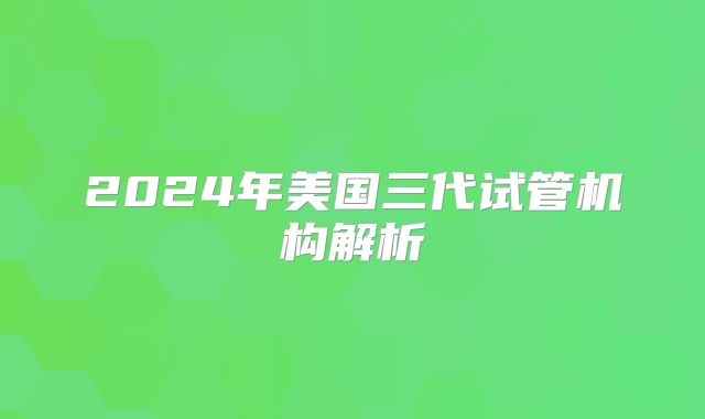 2024年美国三代试管机构解析