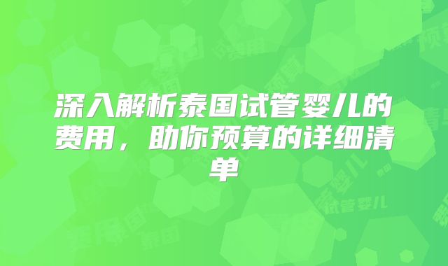 深入解析泰国试管婴儿的费用，助你预算的详细清单