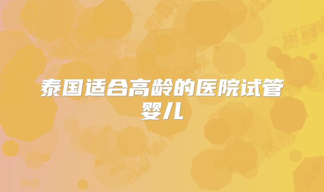 泰国适合高龄的医院试管婴儿