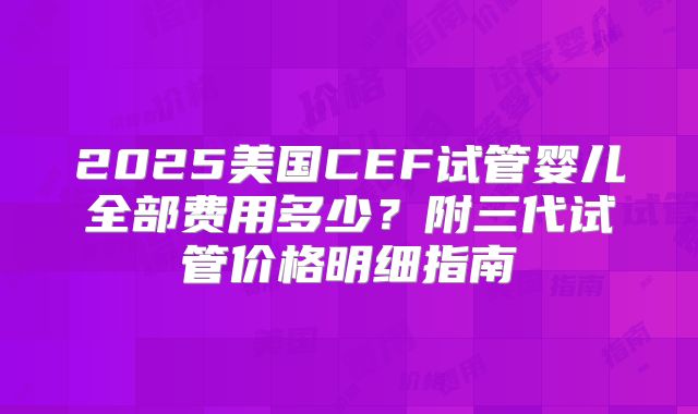 2025美国CEF试管婴儿全部费用多少？附三代试管价格明细指南