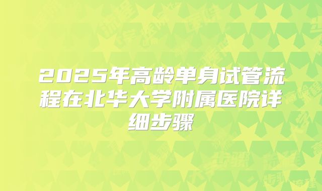2025年高龄单身试管流程在北华大学附属医院详细步骤