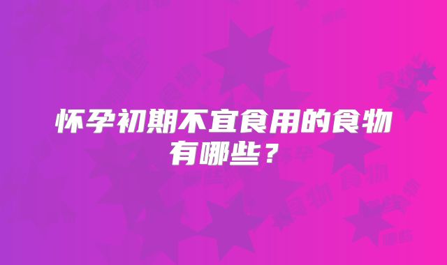 怀孕初期不宜食用的食物有哪些？