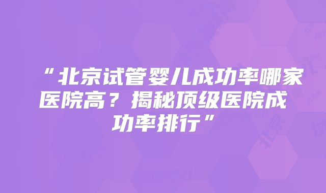 “北京试管婴儿成功率哪家医院高？揭秘顶级医院成功率排行”