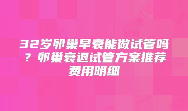 32岁卵巢早衰能做试管吗？卵巢衰退试管方案推荐费用明细