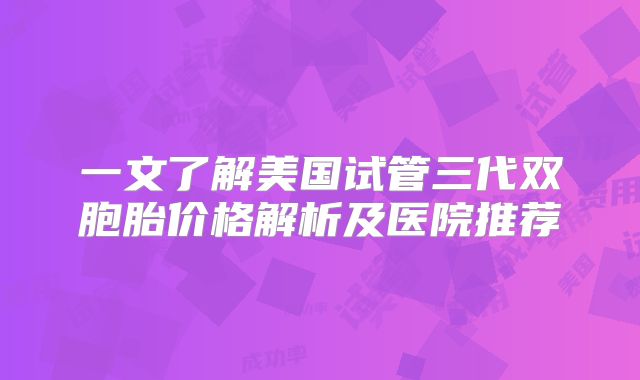 一文了解美国试管三代双胞胎价格解析及医院推荐