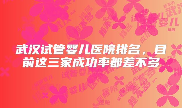 武汉试管婴儿医院排名，目前这三家成功率都差不多