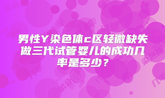 男性Y染色体c区轻微缺失做三代试管婴儿的成功几率是多少？