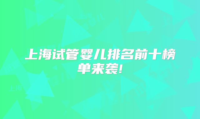 上海试管婴儿排名前十榜单来袭!