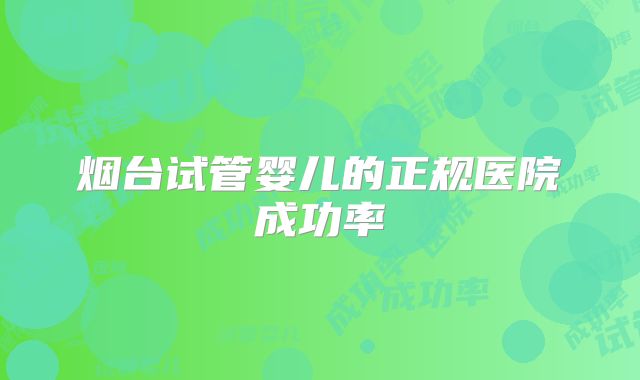 烟台试管婴儿的正规医院成功率