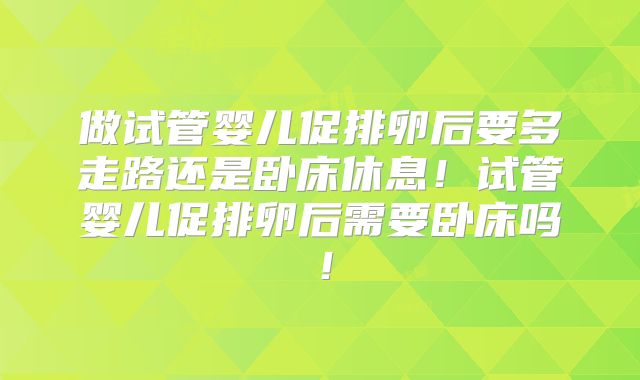 做试管婴儿促排卵后要多走路还是卧床休息!试管婴儿促排卵后需要卧床吗!