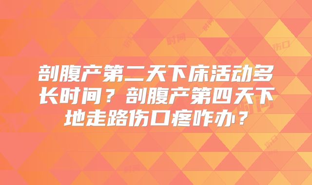 剖腹产第二天下床活动多长时间?剖腹产第四天下地走路伤口疼咋办?