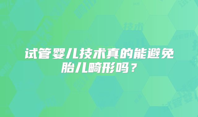 试管婴儿技术真的能避免胎儿畸形吗？