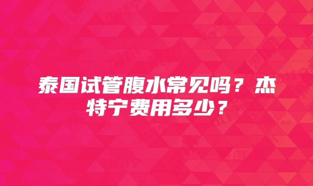 泰国试管腹水常见吗？杰特宁费用多少？