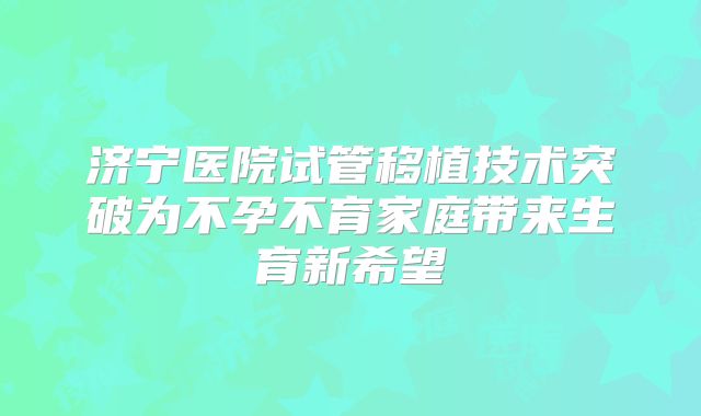 济宁医院试管移植技术突破为不孕不育家庭带来生育新希望