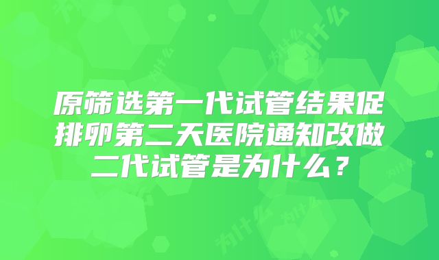 原筛选第一代试管结果促排卵第二天医院通知改做二代试管是为什么？
