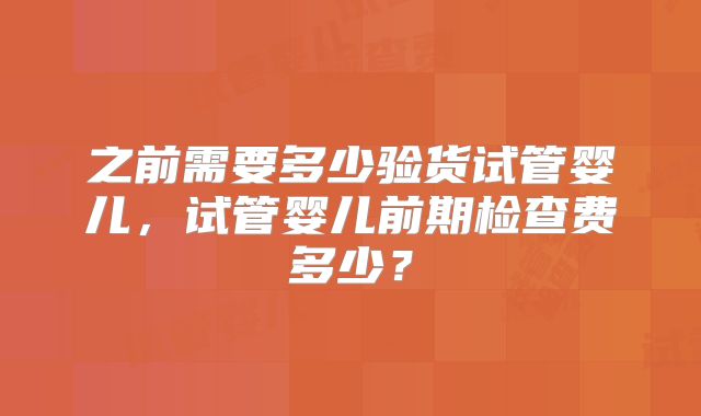 之前需要多少验货试管婴儿，试管婴儿前期检查费多少？