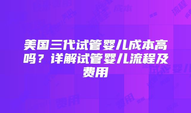 美国三代试管婴儿成本高吗？详解试管婴儿流程及费用