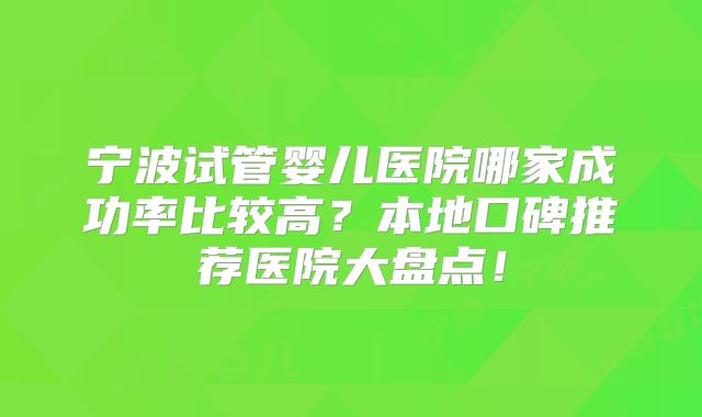 宁波试管婴儿医院哪家成功率比较高？本地口碑推荐医院大盘点！
