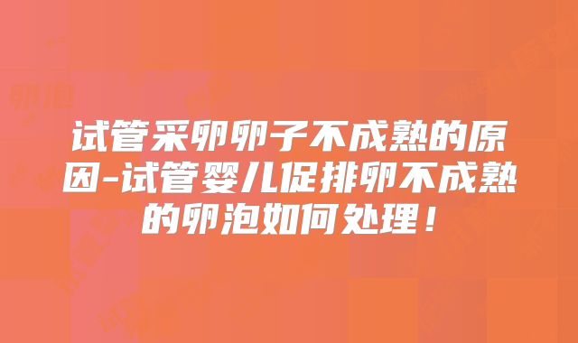试管采卵卵子不成熟的原因-试管婴儿促排卵不成熟的卵泡如何处理!