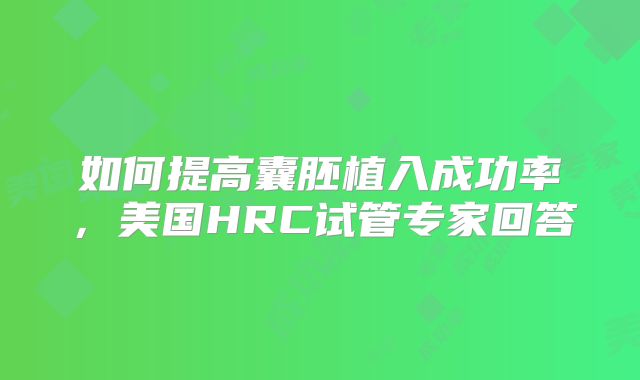如何提高囊胚植入成功率，美国HRC试管专家回答