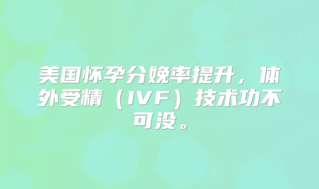 美国怀孕分娩率提升，体外受精（IVF）技术功不可没。