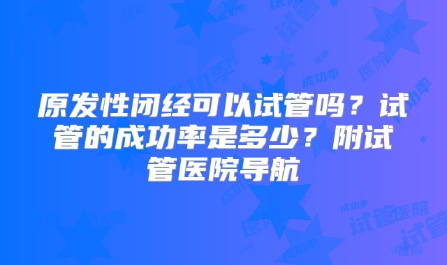 原发性闭经可以试管吗？试管的成功率是多少？附试管医院导航