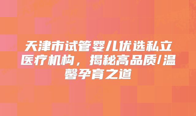 天津市试管婴儿优选私立医疗机构，揭秘高品质/温馨孕育之道
