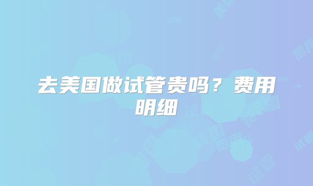 去美国做试管贵吗？费用明细