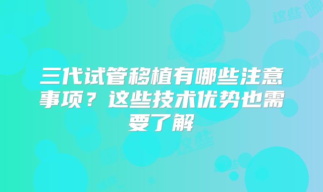 三代试管移植有哪些注意事项？这些技术优势也需要了解
