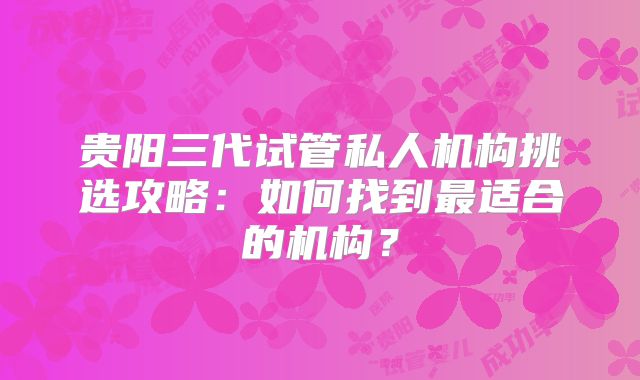 贵阳三代试管私人机构挑选攻略：如何找到最适合的机构？