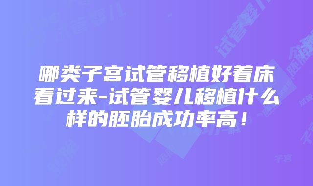 哪类子宫试管移植好着床看过来-试管婴儿移植什么样的胚胎成功率高!