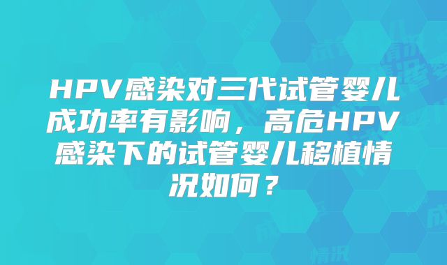HPV感染对三代试管婴儿成功率有影响，高危HPV感染下的试管婴儿移植情况如何？