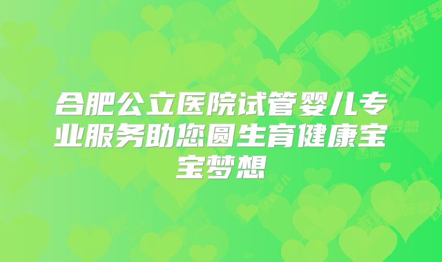 合肥公立医院试管婴儿专业服务助您圆生育健康宝宝梦想