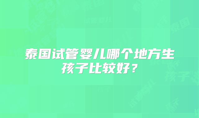 泰国试管婴儿哪个地方生孩子比较好？
