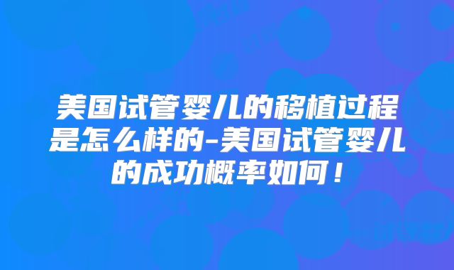 美国试管婴儿的移植过程是怎么样的-美国试管婴儿的成功概率如何！