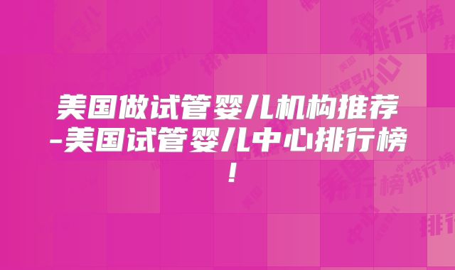 美国做试管婴儿机构推荐-美国试管婴儿中心排行榜!