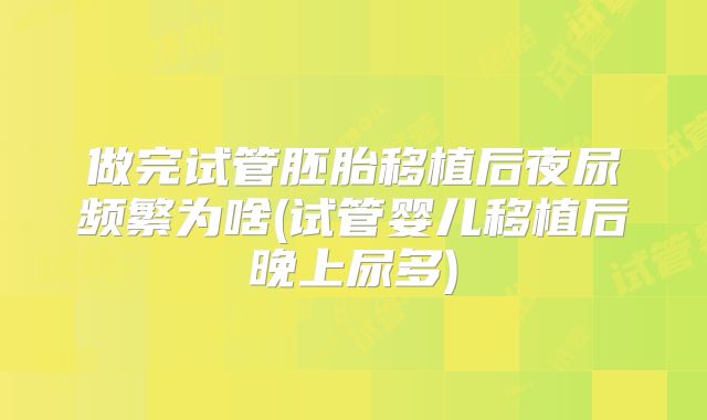 做完试管胚胎移植后夜尿频繁为啥(试管婴儿移植后晚上尿多)