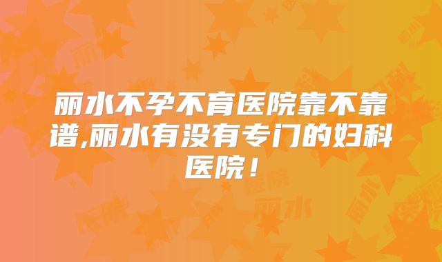 丽水不孕不育医院靠不靠谱,丽水有没有专门的妇科医院!