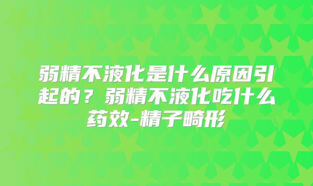 弱精不液化是什么原因引起的？弱精不液化吃什么药效-精子畸形