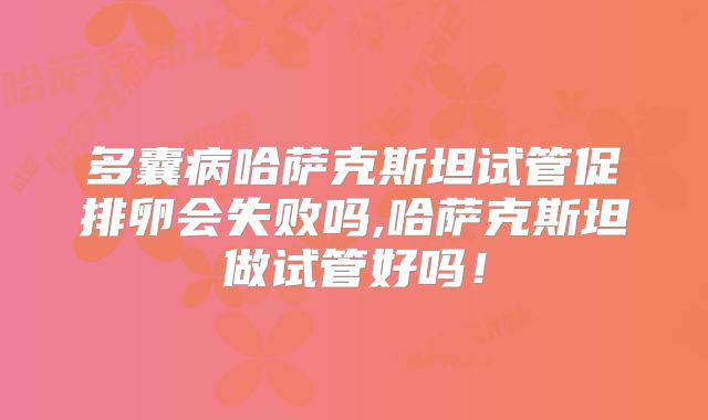 多囊病哈萨克斯坦试管促排卵会失败吗,哈萨克斯坦做试管好吗！