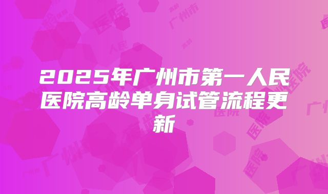 2025年广州市第一人民医院高龄单身试管流程更新