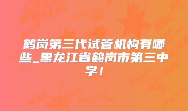 鹤岗第三代试管机构有哪些_黑龙江省鹤岗市第三中学!