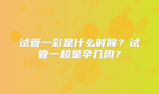 试管一彩是什么时候?试管一超是孕几周?