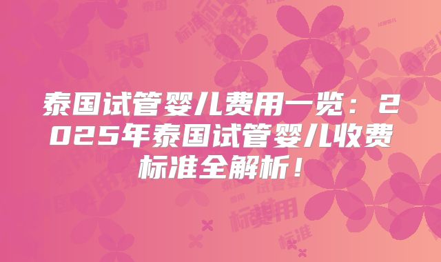 泰国试管婴儿费用一览：2025年泰国试管婴儿收费标准全解析！