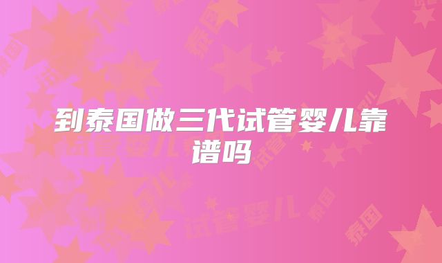 到泰国做三代试管婴儿靠谱吗