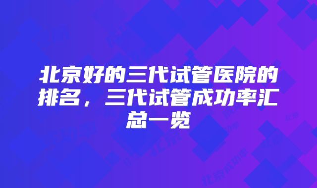 北京好的三代试管医院的排名，三代试管成功率汇总一览