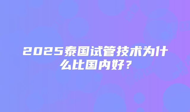 2025泰国试管技术为什么比国内好？