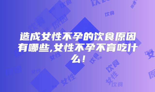 造成女性不孕的饮食原因有哪些,女性不孕不育吃什么!