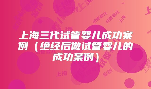 上海三代试管婴儿成功案例（绝经后做试管婴儿的成功案例）