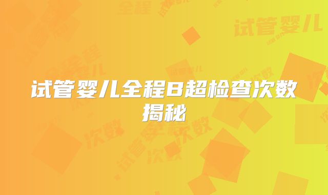 试管婴儿全程B超检查次数揭秘
